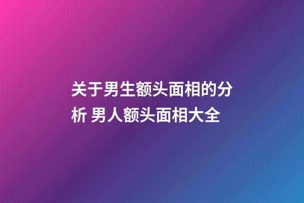 关于男生额头面相的分析 男人额头面相大全